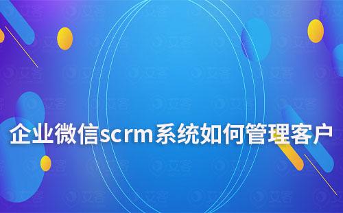 企業(yè)微信scrm系統(tǒng)如何管理客戶(hù)