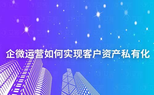 企業(yè)微信運營如何實現(xiàn)客戶資產(chǎn)私有化