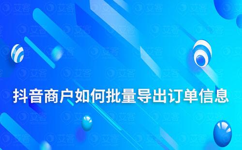 抖音商戶如何批量導(dǎo)出訂單信息