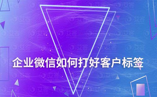 企業(yè)微信如何打好客戶標(biāo)簽