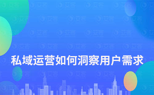 私域運營如何洞察用戶喜歡和需求的東西