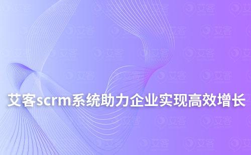 艾客scrm系統(tǒng)如何高效助力企業(yè)實現(xiàn)業(yè)績增長