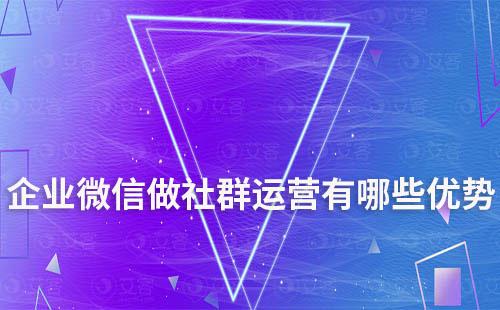 企業(yè)微信做社群運營有哪些優(yōu)勢