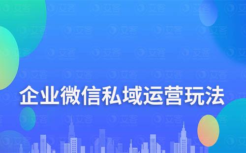 企業(yè)微信私域運(yùn)營(yíng)玩法有哪些