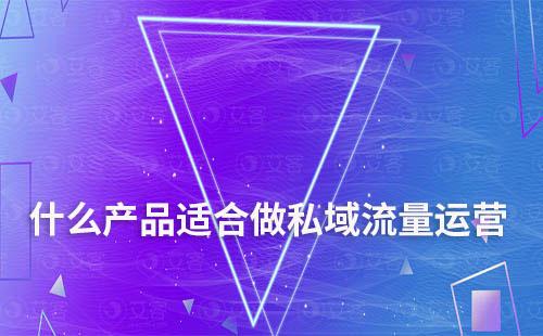 什么產(chǎn)品和行業(yè)適合做私域流量運營