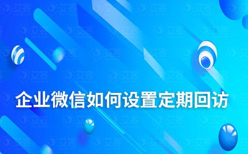 企業(yè)微信如何設(shè)置定期回訪