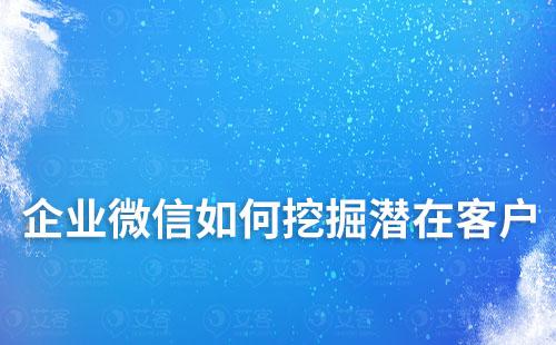 企業(yè)微信如何挖掘潛在客戶