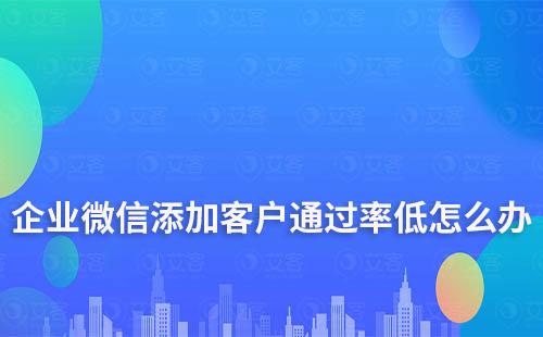 企業(yè)微信添加客戶通過率低怎么辦