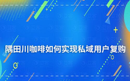 隅田川咖啡如何實現(xiàn)私域用戶復購率超50%