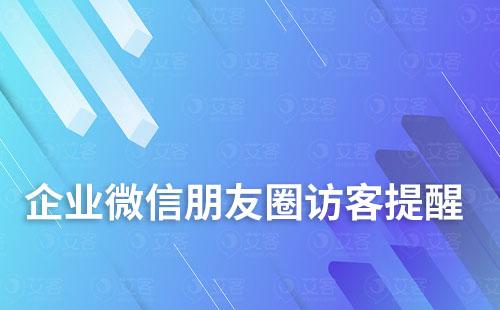 如何實現企業(yè)微信朋友圈訪客提醒