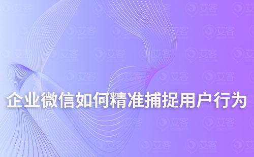 企業(yè)微信如何精準(zhǔn)捕捉用戶行為