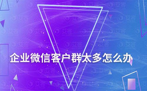 企業(yè)微信客戶(hù)群太多怎么辦