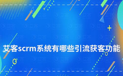 艾客scrm系統(tǒng)有哪些引流獲客功能