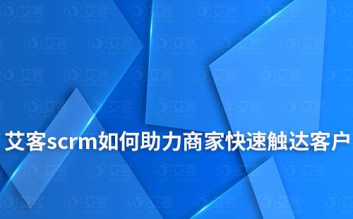 艾客scrm如何助力商家快速觸達客戶和挖掘潛在客戶