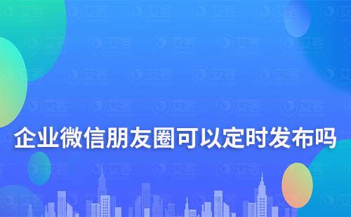 企業(yè)微信朋友圈可以定時(shí)發(fā)布嗎