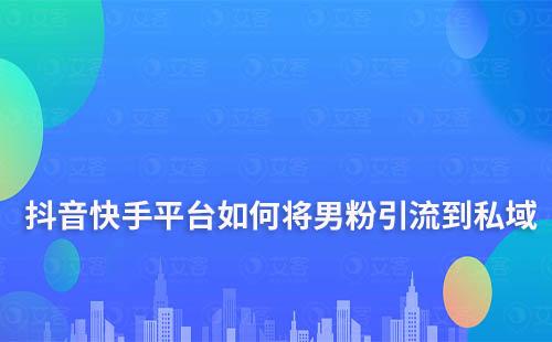 抖音快手平臺(tái)將男粉引流到私域要怎么做