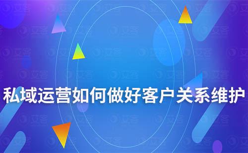 私域運營如何做好客戶關(guān)系的建立和維護