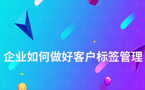 企業(yè)如何做好客戶標(biāo)簽管理實現(xiàn)精細(xì)化運營