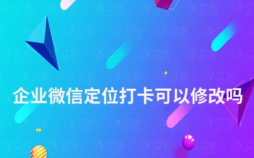 企業(yè)微信定位打卡可以修改嗎