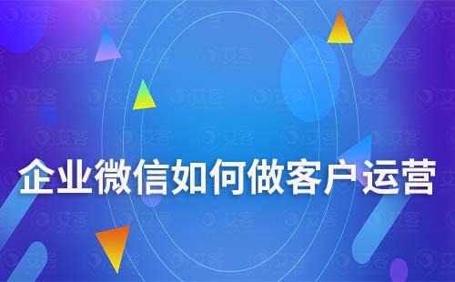 企業(yè)微信如何做客戶運(yùn)營