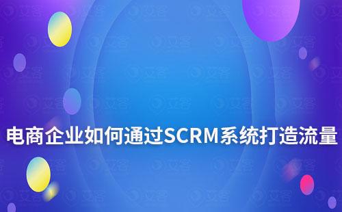 電商企業(yè)如何通過SCRM系統(tǒng)打造流量