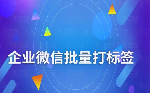 企業(yè)微信可以批量打標(biāo)簽嗎