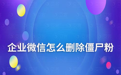 企業(yè)微信怎么刪除僵尸粉