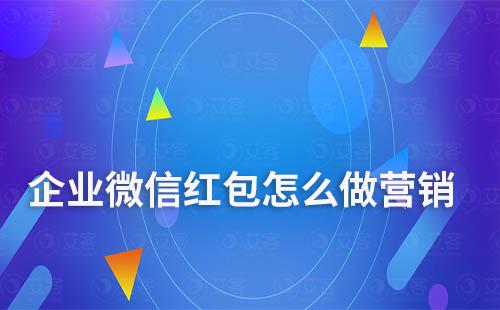 企業(yè)微信紅包怎么做營銷