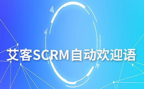 艾客SCRM自動(dòng)歡迎語(yǔ)讓客戶感受企業(yè)的關(guān)懷和專業(yè)