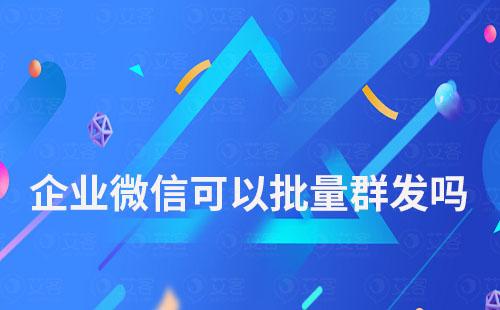 企業(yè)微信可以批量群發(fā)嗎