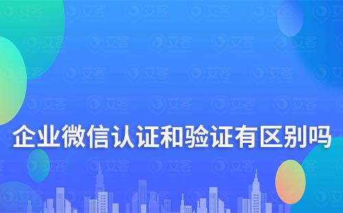 企業(yè)微信認(rèn)證和驗(yàn)證有區(qū)別嗎