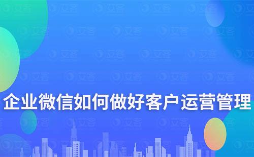 企業(yè)微信如何做好客戶運營管理