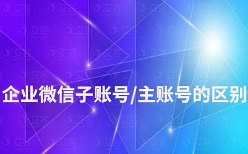 企業(yè)微信子賬號(hào)和主賬號(hào)的區(qū)別