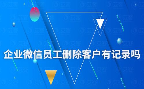 企業(yè)微信員工偷偷刪除客戶有記錄嗎