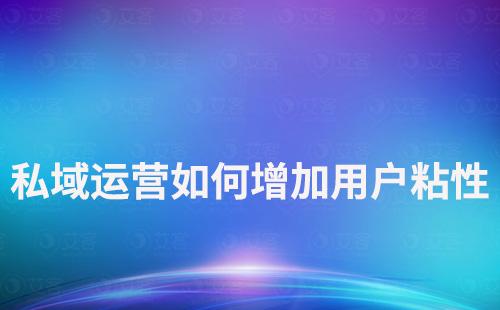 企業(yè)如何通過(guò)私域運(yùn)營(yíng)增加用戶(hù)粘性