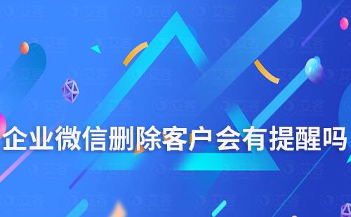 企業(yè)微信刪除客戶會(huì)有提醒嗎