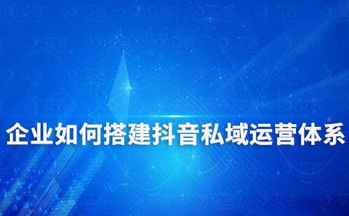 企業(yè)如何搭建抖音私域運營體系