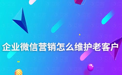 企業(yè)微信營銷怎么維護老客戶