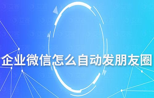 企業(yè)微信怎么自動發(fā)朋友圈