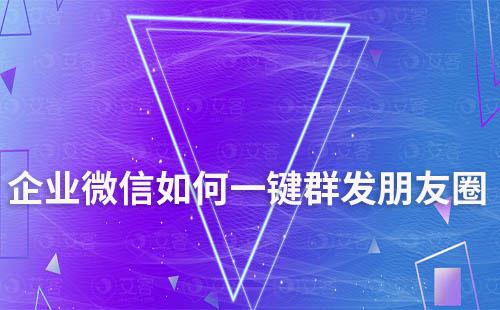 企業(yè)微信如何一鍵群發(fā)朋友圈