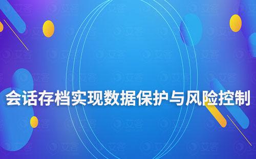 企微會話存檔：實(shí)現(xiàn)數(shù)據(jù)保護(hù)與風(fēng)險控制