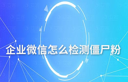 企業(yè)微信怎么檢測僵尸粉