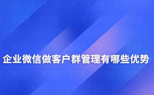 企業(yè)微信做客戶群管理有哪些優(yōu)勢