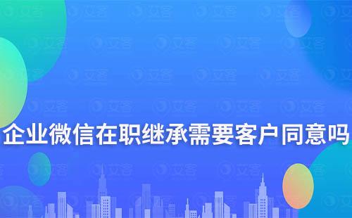 企業(yè)微信在職繼承需要客戶同意嗎