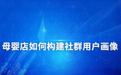 母嬰店如何構(gòu)建社群用戶畫像