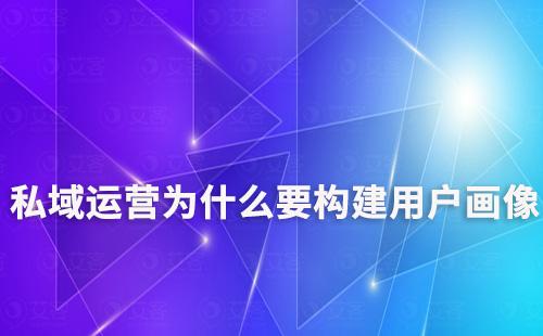 私域運(yùn)營為什么要構(gòu)建用戶畫像