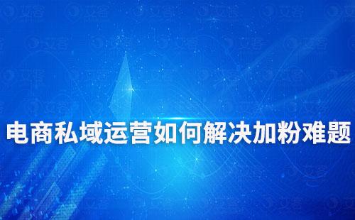 電商搭建私域流量第一步，如何解決加粉難題