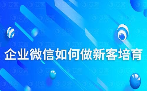 企業(yè)微信如何做新客培育