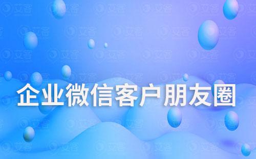 如何通過企業(yè)微信精準(zhǔn)向客戶發(fā)送朋友圈