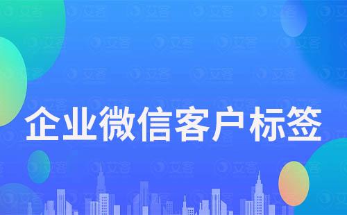 企業(yè)微信如何給客戶打標(biāo)簽實(shí)現(xiàn)精細(xì)化運(yùn)營(yíng)